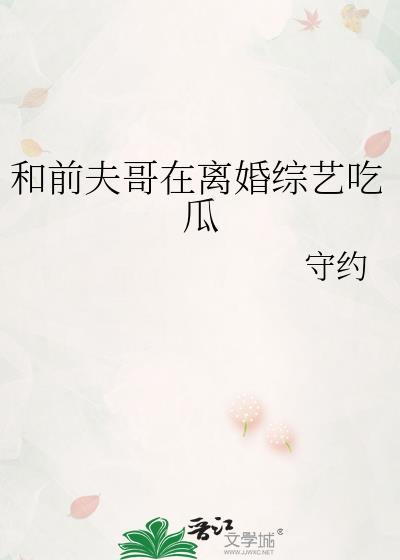 和前夫哥在离婚综艺吃瓜 作者守约免费阅读