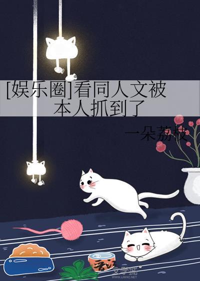 娱乐圈看同人文被本人抓到了笔趣阁