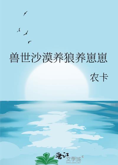 兽世沙漠养狼养崽崽晋江