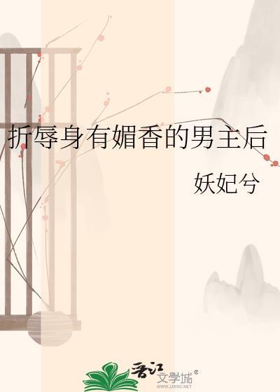 折辱身有媚香的男主后笔趣阁免费阅读
