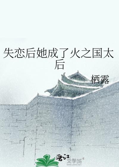 失恋后她成了火之国太后全文阅读最新章节