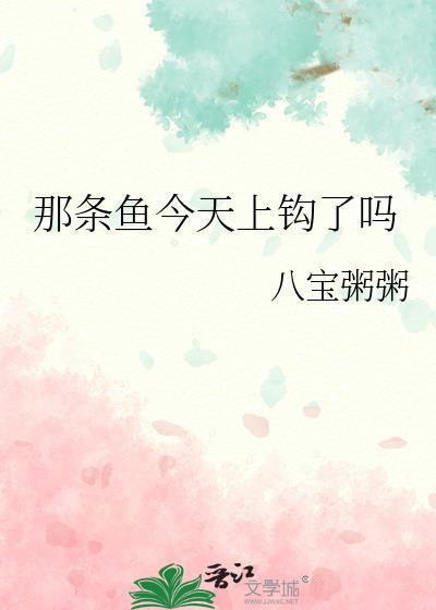 那条鱼今天上钩了吗八宝粥粥全文免费阅读无弹窗