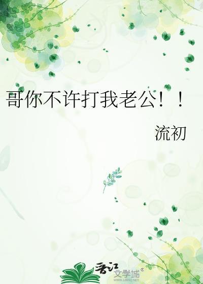 哥你不许打我老公!!百度