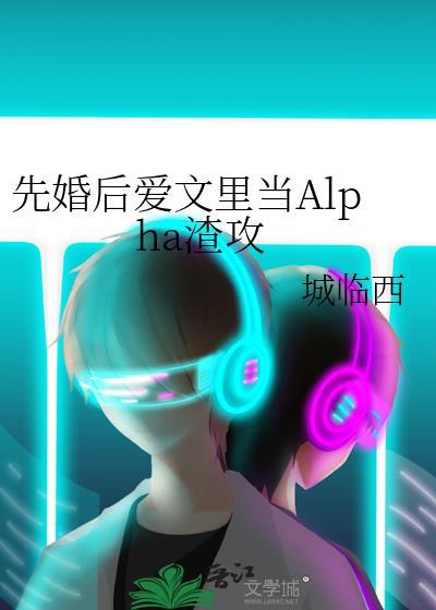 先婚后爱文里当Alpha渣攻txt