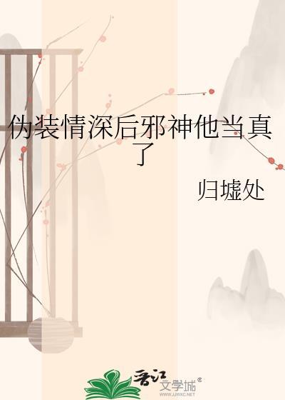 伪装情深后邪神他当真了by归墟处