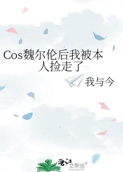 Cos魏尔伦后我被本人捡走了倒∨内容