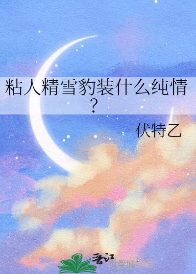 粘人精雪豹装什么纯情?全文免费阅读