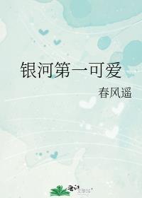 银河第一可爱by春风遥晋江