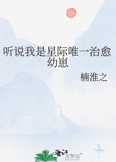 听说我是星际唯一治愈幼崽笔趣阁