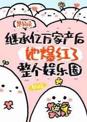 继承亿万家产后她爆红了整个娱乐圈笔趣阁