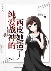 纯爱战神的西皮她活了格