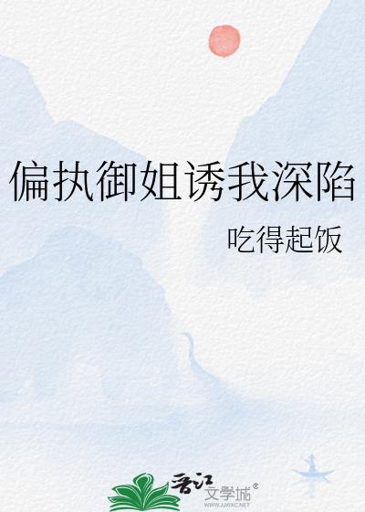 偏执御姐诱我深陷 和偏执姐妒 作者·吃得起饭