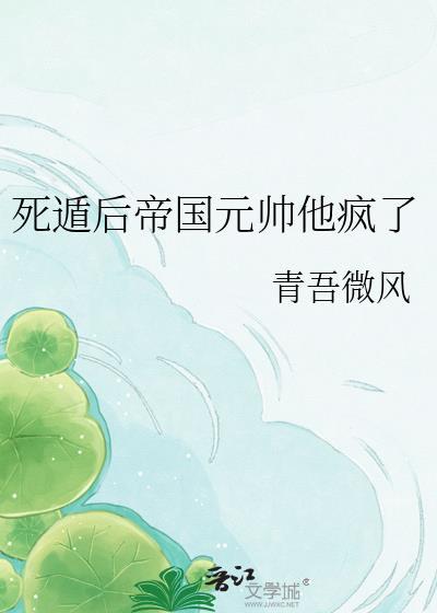 死遁后帝国元帅他疯了作者青吾微风