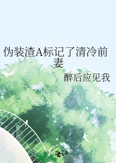 伪装渣a标记了清冷前妻全本免费阅读