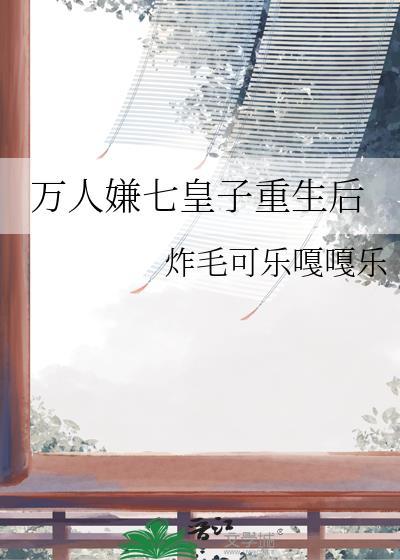 万人嫌七皇子重生后全本免费阅读