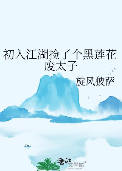 初入江湖捡了个黑莲花废太子晋江