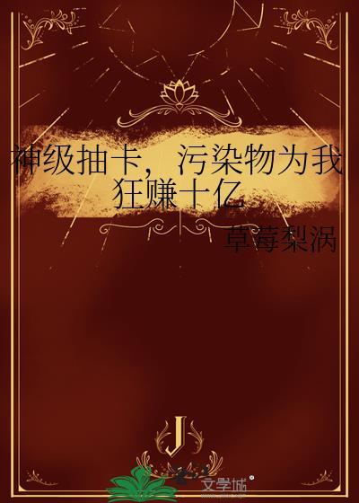 神级抽卡污染物为我狂赚十亿番外