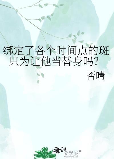 绑定了各个时间点的斑只为让他当替身吗免费