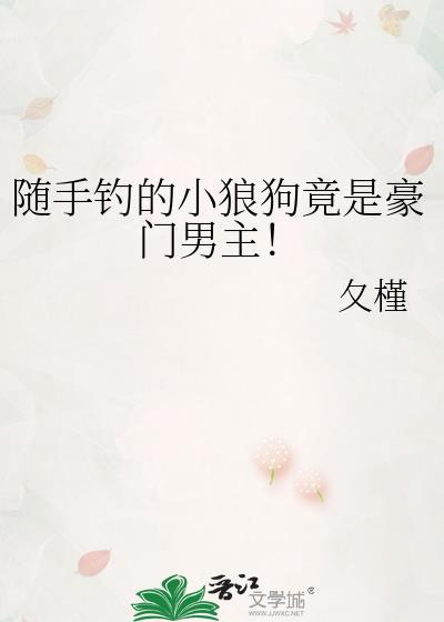随手钓的小狼狗竟是豪门男主!作者久槿