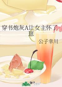 穿书炮灰a让女主怀了崽公子幸川