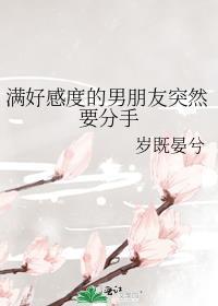 满好感度的男朋友突然要分手全文