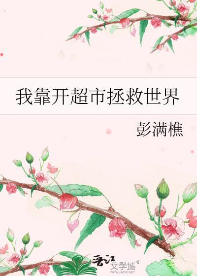 我靠开超市拯救世界 彭满樵 笔趣阁