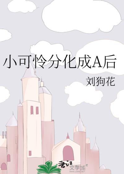 小可怜分化成a后番外免费阅读最新章节