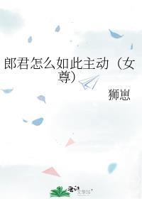 郎君怎么如此主动(女尊) 狮崽免费