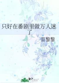 只好在番剧里做万人迷了免费阅读