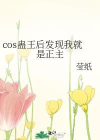 cos蛊王后发现我就是正主笔趣阁