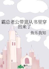 霸总老公带崽从书里穿出来了 双男主 主受 已完结