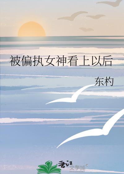 被偏执女神看上以后作者东杓免费