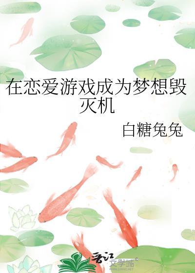 恋爱游戏成为梦想毁灭机全文免费阅读