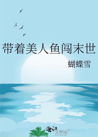 带着美人鱼闯末世免费观看笔趣阁