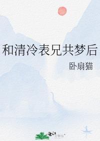 和清冷表兄共梦后笔趣阁