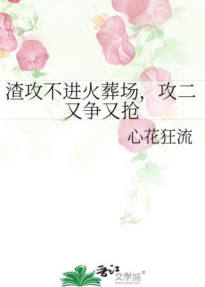 渣攻不进火葬场,攻二又争又抢